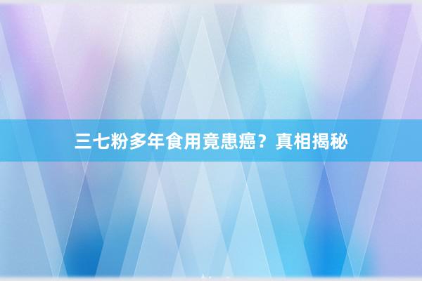 三七粉多年食用竟患癌？真相揭秘